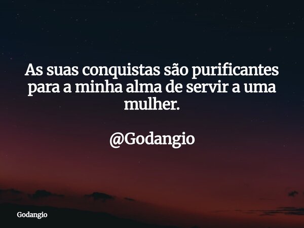 As suas conquistas são purificantes para a minha alma de servir a uma mulher. @Godangio... Frase de Godangio.