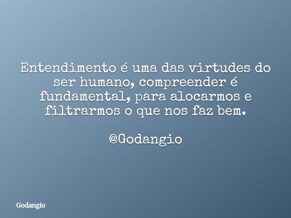 Entendimento é uma das virtudes do ser humano, compreender é fundamental, para alocarmos e filtrarmos o que nos faz bem. @Godangio... Frase de Godangio.