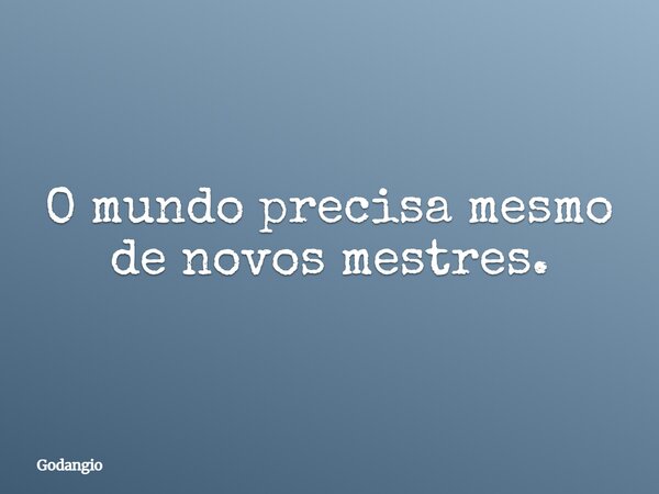 O mundo precisa mesmo de novos mestres.... Frase de Godangio.