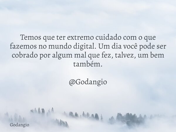 Temos que ter extremo cuidado com o que fazemos no mundo digital. Um dia você pode ser cobrado por algum mal que fez, talvez, um bem também. @Godangio... Frase de Godangio.