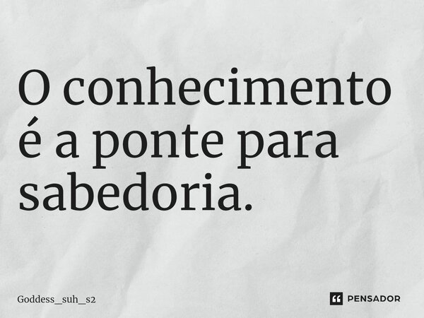 O conhecimento é a ponte para sabedoria.... Frase de Goddess_suh_s2.