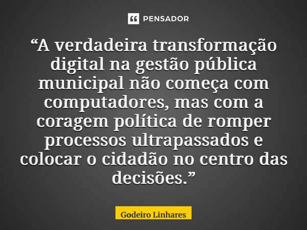 ⁠“A verdadeira transformação digital na gestão pública municipal não começa com computadores, mas com a coragem política de romper processos ultrapassados e col... Frase de Godeiro Linhares.