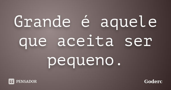 Grande é aquele que aceita ser pequeno.... Frase de Goderc.