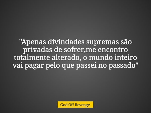 "Apenas divindades supremas são privadas de sofrer,me encontro totalmente alterado, o mundo inteiro vai pagar pelo que passei no passado"... Frase de God Off Revenge.