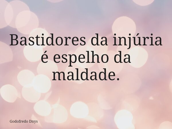 Bastidores da injúria é espelho da maldade.... Frase de Godofredo Dnys.