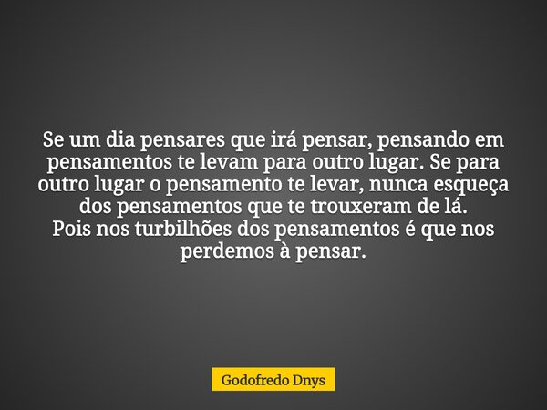 Se um dia pensares que irá pensar, pensando em pensamentos te levam para outro lugar. Se para outro lugar o pensamento te levar, nunca esqueça dos pensamentos q... Frase de Godofredo Dnys.