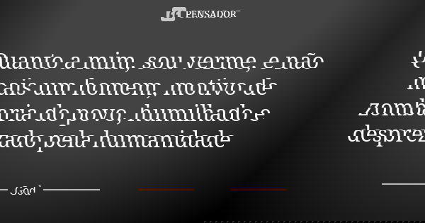 Quanto a mim, sou verme, e não mais um homem, motivo de zombaria do povo, humilhado e desprezado pela humanidade... Frase de God.