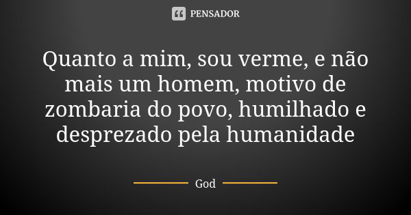 Quanto a mim, sou verme, e não mais um homem, motivo de zombaria do povo, humilhado e desprezado pela humanidade... Frase de God.