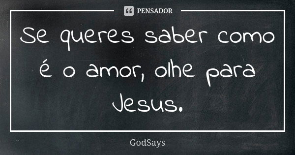 Se queres saber como é o amor, olhe para Jesus.... Frase de GodSays.