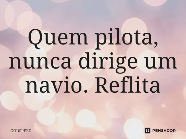 Quem pilota, nunca dirige um navio. Reflita... Frase de GODSPEED.