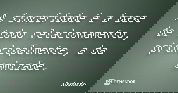 A sinceridade é a base de todo relacionamento, principalmente, a da amizade.... Frase de Goducho.
