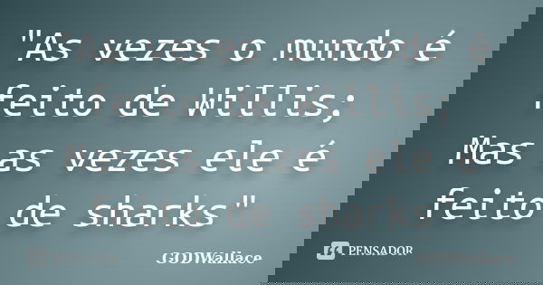 "As vezes o mundo é feito de Willis; Mas as vezes ele é feito de sharks"... Frase de GODWallace.