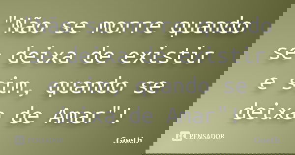 "Não se morre quando se deixa de existir e sim, quando se deixa de Amar"!... Frase de Goeth.