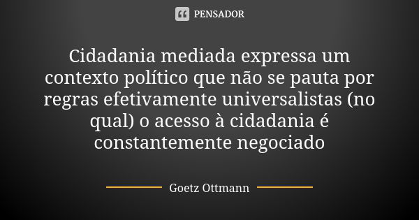 Cidadania mediada expressa um contexto político que não se pauta por regras efetivamente universalistas (no qual) o acesso à cidadania é constantemente negociad... Frase de Goetz Ottmann.