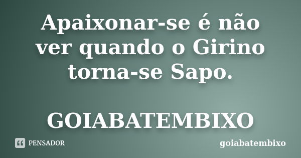 Apaixonar-se é não ver quando o Girino torna-se Sapo. GOIABATEMBIXO... Frase de goiabatembixo.