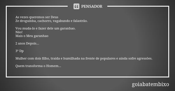 As vezes queremos ser Deus Ze droguinha, cachorro, vagabundo e falastrão. Vou muda-lo e fazer dele um garanhao. Não! Mais o Meu garanhao 2 anos Depois... 3° Dp ... Frase de GoiabaTemBixo.