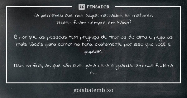 Ja percebeu que nos Supermercados as melhores Frutas ficam sempre em baixo? É por que as pessoas tem preguiça de tirar as de cima e pega as mais fáceis para com... Frase de GoiabaTemBixo.