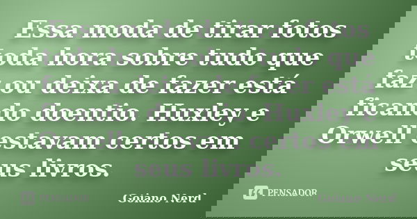 Essa moda de tirar fotos toda hora sobre tudo que faz ou deixa de fazer está ficando doentio. Huxley e Orwell estavam certos em seus livros.... Frase de Goiano Nerd.