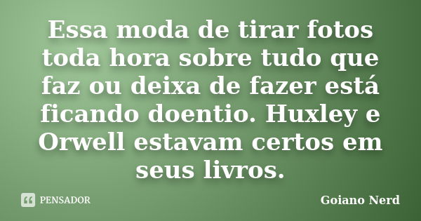 Essa moda de tirar fotos toda hora sobre tudo que faz ou deixa de fazer está ficando doentio. Huxley e Orwell estavam certos em seus livros.... Frase de Goiano Nerd.