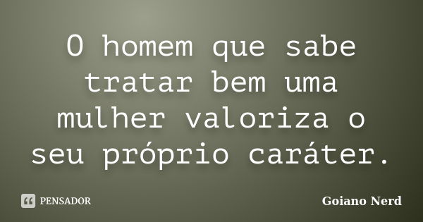 O homem que sabe tratar bem uma mulher valoriza o seu próprio caráter.... Frase de Goiano Nerd.