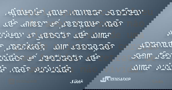 Aquele que nunca sofreu de amor é porque não viveu o gosto de uma grande paixão, um coração sem feridas é retrato de uma vida não vivida.... Frase de Gois.