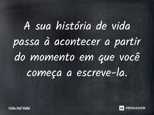 A sua história de vida passa à acontecer a partir do momento em que você começa a escreve-la.... Frase de Góis Del Valle.