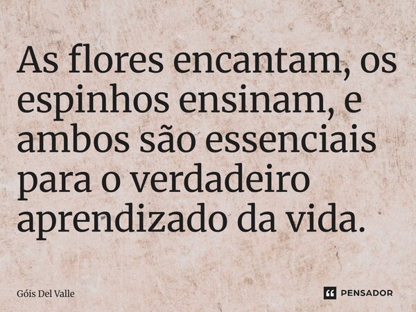 As flores encantam, os espinhos ensinam, e ambos são essenciais para o verdadeiro aprendizado da vida.... Frase de Góis Del Valle.