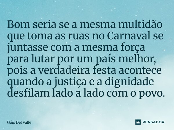 Bom seria se a mesma multidão que toma as ruas no Carnaval se juntasse com a mesma força para lutar por um país melhor, pois a verdadeira festa acontece quando ... Frase de Góis Del Valle.