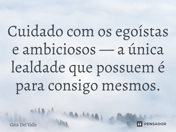 Cuidado com os egoístas e ambiciosos — a única lealdade que possuem é para consigo mesmos.... Frase de Góis Del Valle.