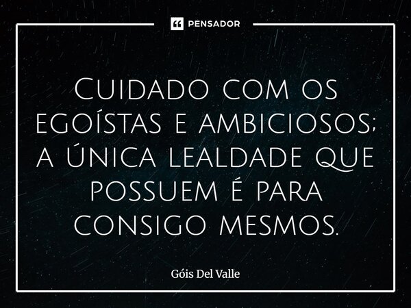 Cuidado com os egoístas e ambiciosos; a única lealdade que possuem é para consigo mesmos.... Frase de Gois Del Valle.
