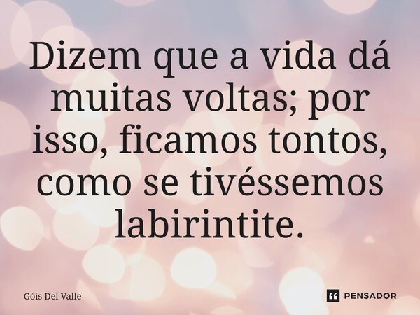 Dizem que a vida dá muitas voltas; por isso, ficamos tontos, como se tivéssemos labirintite.... Frase de Góis Del Valle.
