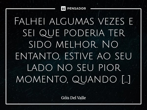 Falhei algumas vezes e sei que poderia ter sido melhor. No entanto, estive ao seu lado no seu pior momento, quando até o seu muito parecia nada, enquanto no meu... Frase de Góis Del Valle.