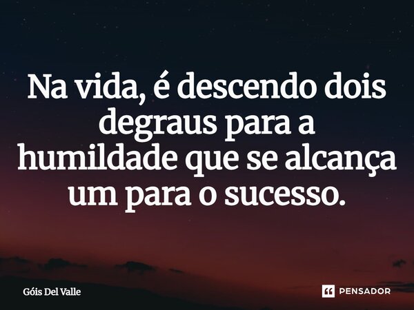 Na vida, é descendo dois degraus para a humildade que se alcança um para o sucesso.... Frase de Góis Del Valle.