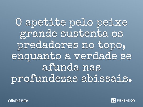 O apetite pelo peixe grande sustenta os predadores no topo, enquanto a verdade se afunda nas profundezas abissais.... Frase de Góis Del Valle.