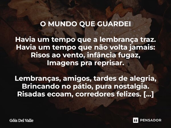 O MUNDO QUE GUARDEI Havia um tempo que a lembrança traz. Havia um tempo que não volta jamais: Risos ao vento, infância fugaz, Imagens pra reprisar. Lembranças, ... Frase de Góis Del Valle.