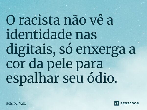 O racista não vê a identidade nas digitais, só enxerga a cor da pele para espalhar seu ódio.... Frase de Góis Del Valle.