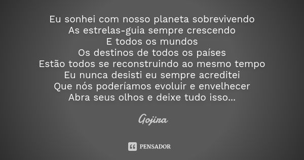 Eu sonhei com nosso planeta sobrevivendo As estrelas-guia sempre crescendo E todos os mundos Os destinos de todos os países Estão todos se reconstruindo ao mesm... Frase de Gojira.