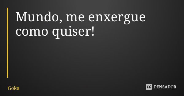 Mundo, me enxergue como quiser!... Frase de Goka.