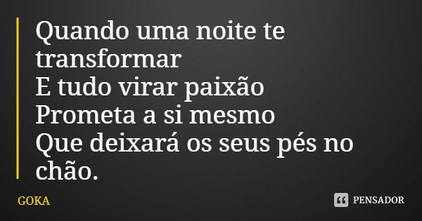 Quando uma noite te transformar
E tudo virar paixão
Prometa a si mesmo Que deixará os seus pés no chão.... Frase de GOKA.