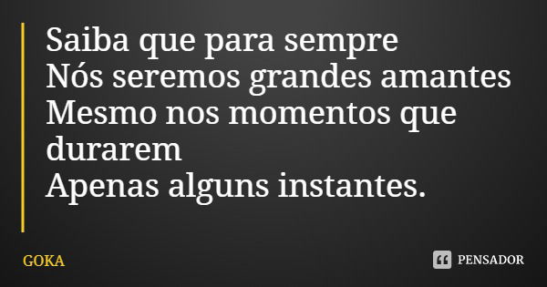 Saiba que para sempre Nós seremos grandes amantes
Mesmo nos momentos que durarem Apenas alguns instantes.... Frase de GOKA.