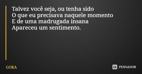 Talvez você seja, ou tenha sido
O que eu precisava naquele momento
E de uma madrugada insana
Apareceu um sentimento.... Frase de GOKA.