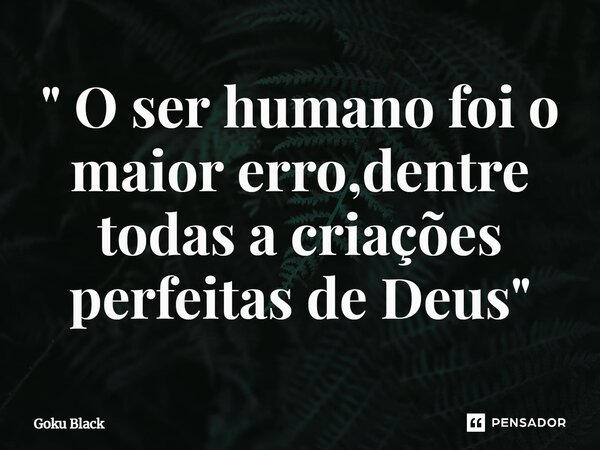 ⁠" O ser humano foi o maior erro,dentre todas a criações perfeitas de Deus"... Frase de Goku Black.