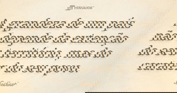 A grandeza de um país não depende da extenção do seu território, mas do carater do seu povo.... Frase de Golbert.