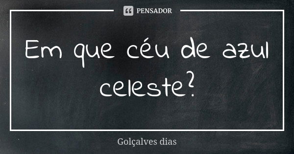 Em que céu de azul celeste?... Frase de Golçalves dias.