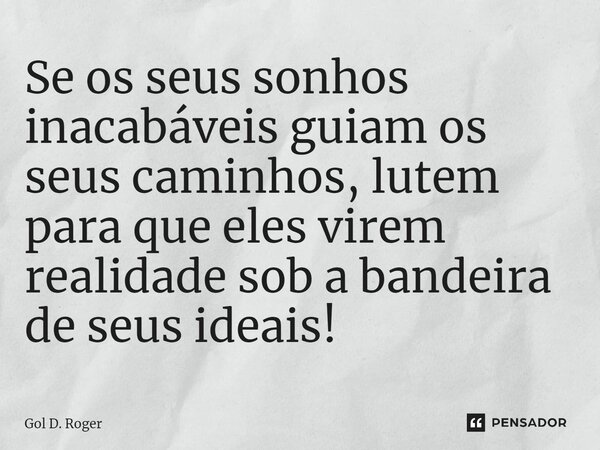 ⁠⁠Se os seus sonhos inacabáveis guiam os seus caminhos, lutem para que eles virem realidade sob a bandeira de seus ideais!... Frase de Gol D. Roger.