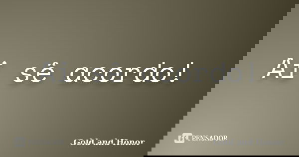 Ai sê acordo!... Frase de Gold and Honor.