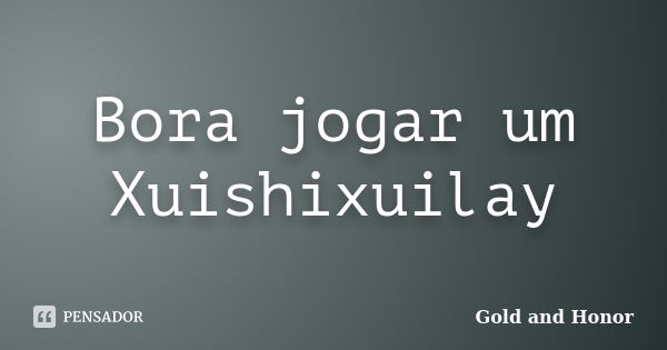 Bora jogar um Xuishixuilay... Frase de Gold and Honor.