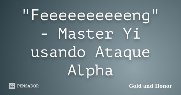 "Feeeeeeeeeeng" - Master Yi usando Ataque Alpha... Frase de Gold and Honor.