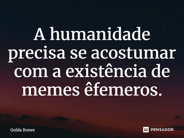 ⁠A humanidade precisa se acostumar com a existência de memes efémeros.... Frase de Golda Bones.