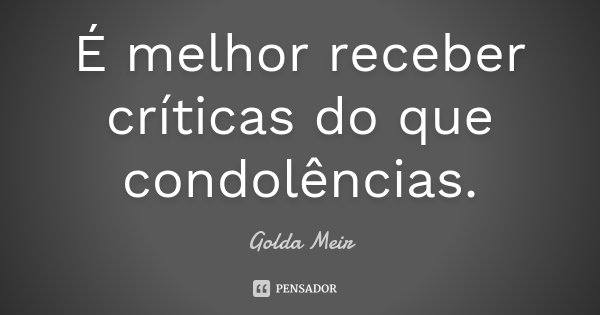 É melhor receber críticas do que condolências.... Frase de Golda Meir.